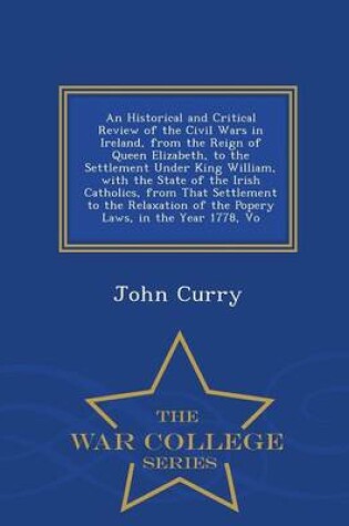 Cover of An Historical and Critical Review of the Civil Wars in Ireland, from the Reign of Queen Elizabeth, to the Settlement Under King William, with the State of the Irish Catholics, from That Settlement to the Relaxation of the Popery Laws, in the Year 1778, Vo -