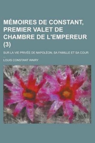 Cover of Memoires de Constant, Premier Valet de Chambre de L'Empereur (3); Sur La Vie Privee de Napoleon, Sa Famille Et Sa Cour