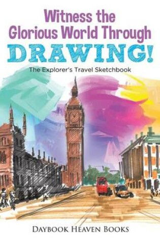 Cover of Witness the Glorious World Through Drawing! The Explorer's Travel Sketchbook