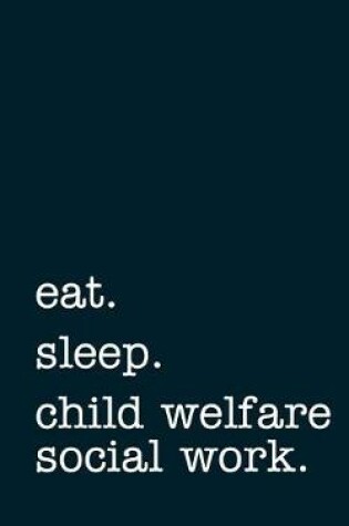 Cover of Eat. Sleep. Child Welfare Social Work. - Lined Notebook