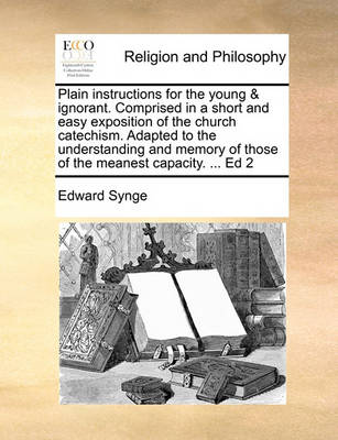 Book cover for Plain instructions for the young & ignorant. Comprised in a short and easy exposition of the church catechism. Adapted to the understanding and memory of those of the meanest capacity. ... Ed 2