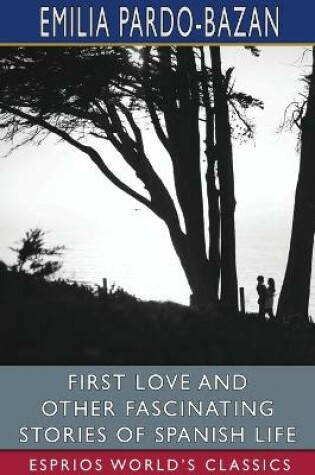 Cover of First Love and Other Fascinating Stories of Spanish Life (Esprios Classics)