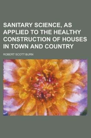 Cover of Sanitary Science, as Applied to the Healthy Construction of Houses in Town and Country