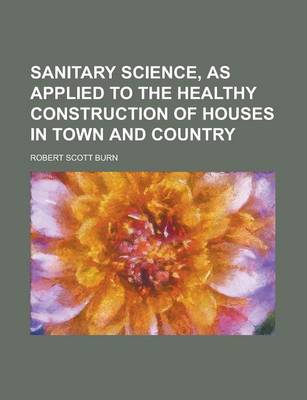 Book cover for Sanitary Science, as Applied to the Healthy Construction of Houses in Town and Country