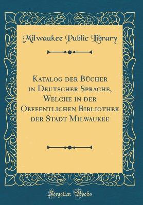 Book cover for Katalog der Bücher in Deutscher Sprache, Welche in der Oeffentlichen Bibliothek der Stadt Milwaukee (Classic Reprint)