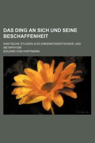 Cover of Das Ding an Sich Und Seine Beschaffenheit; Kantische Studien Zur Erkenntnisstheorie Und Metaphysik