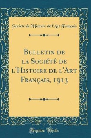 Cover of Bulletin de la Société de l'Histoire de l'Art Français, 1913 (Classic Reprint)