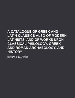 Book cover for A Catalogue of Greek and Latin Classics Also of Modern Latinists, and of Works Upon Classical Philology, Greek and Roman Archaeology, and History