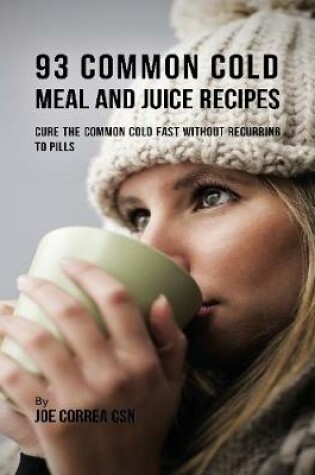 Cover of 93 Common Cold Meal and Juice Recipes: Cure the Common Cold Fast Without Recurring to Pills