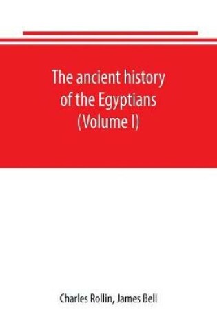 Cover of The ancient history of the Egyptians, Carthaginians, Assyrians, Babylonians, Medes and Persians, Grecians and Macedonians. Including a history of the arts and sciences of the ancients (Volume I)
