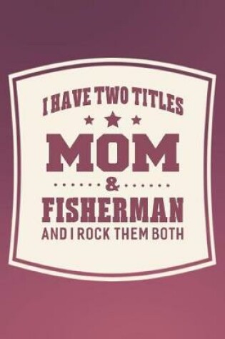 Cover of I Have Two Titles Mom & Fisherman And I Rock Them Both