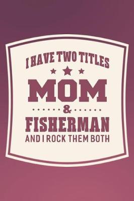 Book cover for I Have Two Titles Mom & Fisherman And I Rock Them Both