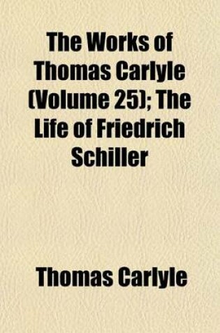 Cover of The Works of Thomas Carlyle; The Life of Friedrich Schiller Volume 25