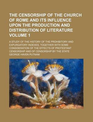 Book cover for The Censorship of the Church of Rome and Its Influence Upon the Production and Distribution of Literature; A Study of the History of the Prohibitory and Expurgatory Indexes, Together with Some Consideration of the Effects of Volume 1