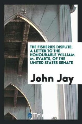 Cover of The Fisheries Dispute; A Letter to the Honourable William M. Evarts, of the United States Senate