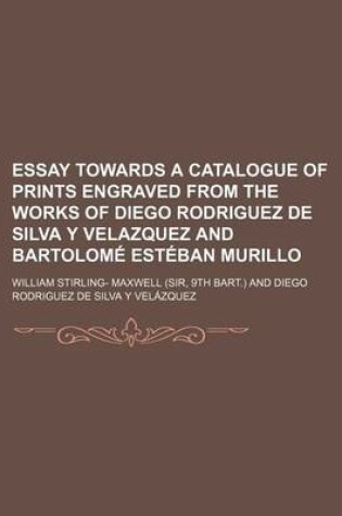 Cover of Essay Towards a Catalogue of Prints Engraved from the Works of Diego Rodriguez de Silva y Velazquez and Bartolom Est Ban Murillo