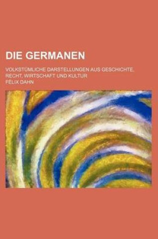 Cover of Die Germanen; Volkstumliche Darstellungen Aus Geschichte, Recht, Wirtschaft Und Kultur