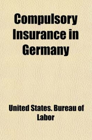 Cover of Compulsory Insurance in Germany; Including an Appendix Relating to Compulsory Insurance in Other Countries in Europe