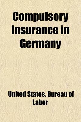 Book cover for Compulsory Insurance in Germany; Including an Appendix Relating to Compulsory Insurance in Other Countries in Europe