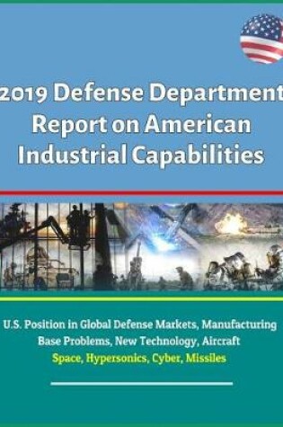 Cover of 2019 Defense Department Report on American Industrial Capabilities - U.S. Position in Global Defense Markets, Manufacturing Base Problems, New Technology, Aircraft, Space, Hypersonics, Cyber, Missiles