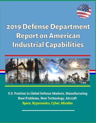 Book cover for 2019 Defense Department Report on American Industrial Capabilities - U.S. Position in Global Defense Markets, Manufacturing Base Problems, New Technology, Aircraft, Space, Hypersonics, Cyber, Missiles
