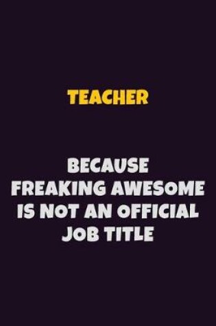 Cover of Teacher, Because Freaking Awesome Is Not An Official Job Title