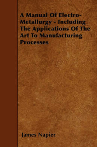 Cover of A Manual Of Electro-Metallurgy - Including The Applications Of The Art To Manufacturing Processes