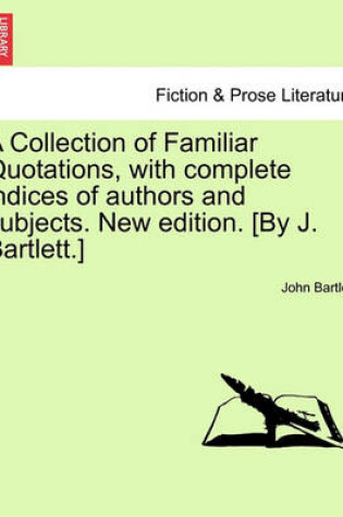 Cover of A Collection of Familiar Quotations, with Complete Indices of Authors and Subjects. New Edition. [By J. Bartlett.]