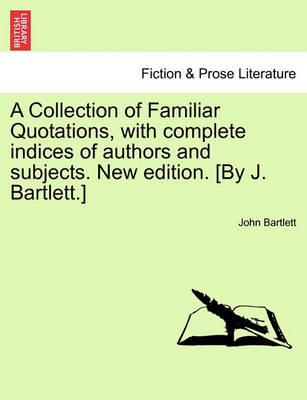 Book cover for A Collection of Familiar Quotations, with Complete Indices of Authors and Subjects. New Edition. [By J. Bartlett.]