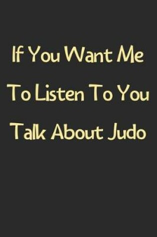 Cover of If You Want Me To Listen To You Talk About Judo