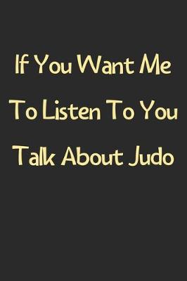 Book cover for If You Want Me To Listen To You Talk About Judo