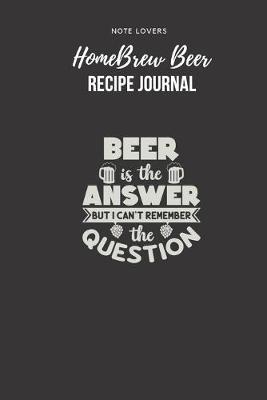 Book cover for Beer Is The Answer But I Can't Remember The Question - Homebrew Beer Recipe Journal