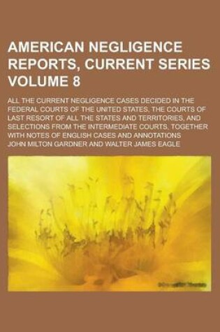 Cover of American Negligence Reports, Current Series; All the Current Negligence Cases Decided in the Federal Courts of the United States, the Courts of Last Resort of All the States and Territories, and Selections from the Intermediate Volume 8