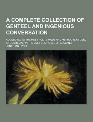 Book cover for A Complete Collection of Genteel and Ingenious Conversation; According to the Most Polite Mode and Method Now Used at Court, and in the Best Compani