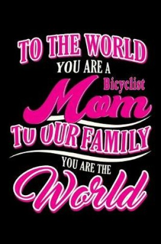 Cover of To the world you are a Bicyclist MOM to our family you are the world