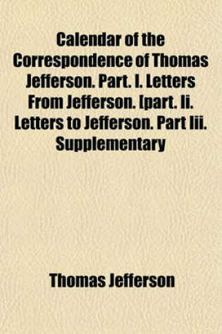 Cover of Calendar of the Correspondence of Thomas Jefferson. Part. I. Letters from Jefferson. [Part. II. Letters to Jefferson. Part III. Supplementary