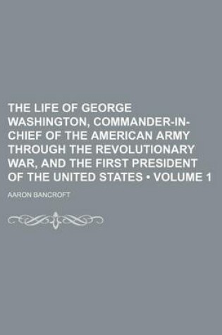 Cover of The Life of George Washington, Commander-In-Chief of the American Army Through the Revolutionary War, and the First President of the United States (Volume 1)