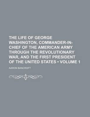 Book cover for The Life of George Washington, Commander-In-Chief of the American Army Through the Revolutionary War, and the First President of the United States (Volume 1)