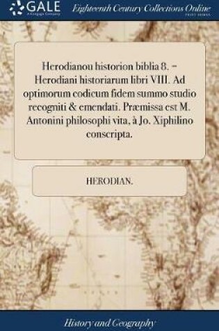 Cover of Herodianou Historion Biblia 8. = Herodiani Historiarum Libri VIII. Ad Optimorum Codicum Fidem Summo Studio Recogniti & Emendati. Praemissa Est M. Antonini Philosophi Vita, A Jo. Xiphilino Conscripta.