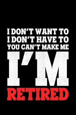 Book cover for I Don't Want To I Don't Have To You Can't Make Me I'm Retired