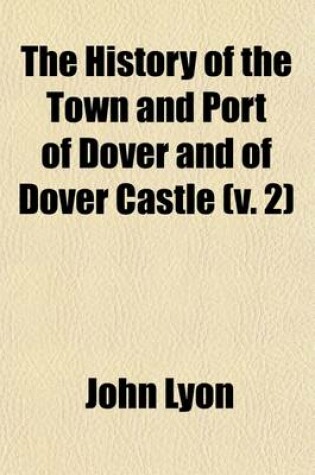 Cover of The History of the Town and Port of Dover and of Dover Castle (Volume 2); With a Short Account of the Cinque Ports