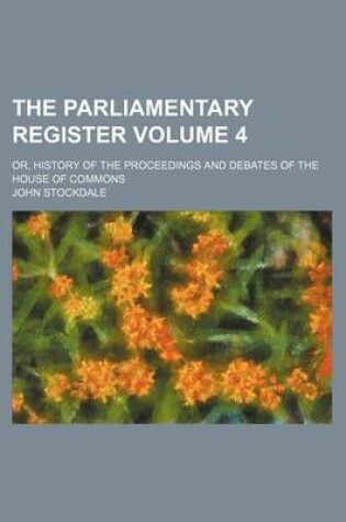 Cover of The Parliamentary Register; Or, History of the Proceedings and Debates of the House of Commons Volume 4