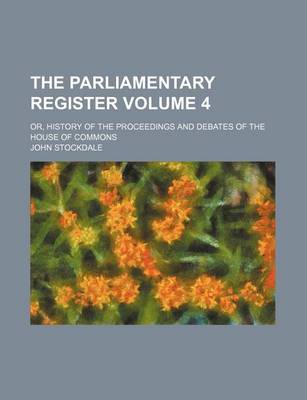 Book cover for The Parliamentary Register; Or, History of the Proceedings and Debates of the House of Commons Volume 4