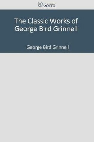 Cover of The Classic Works of George Bird Grinnell