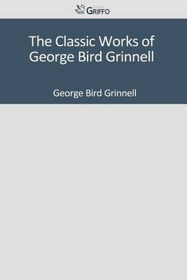 Book cover for The Classic Works of George Bird Grinnell