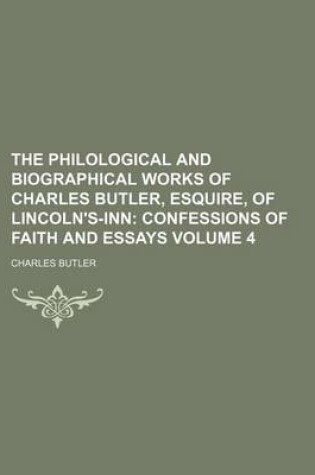 Cover of The Philological and Biographical Works of Charles Butler, Esquire, of Lincoln's-Inn; Confessions of Faith and Essays Volume 4