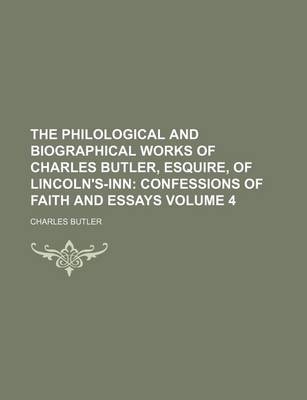 Book cover for The Philological and Biographical Works of Charles Butler, Esquire, of Lincoln's-Inn; Confessions of Faith and Essays Volume 4