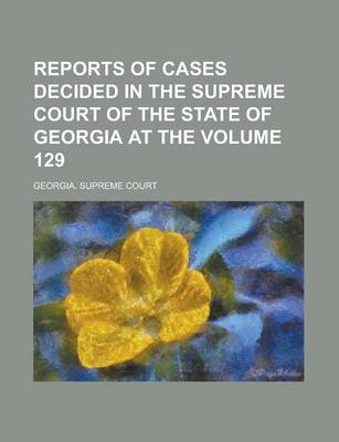 Book cover for Reports of Cases Decided in the Supreme Court of the State of Georgia at the Volume 129