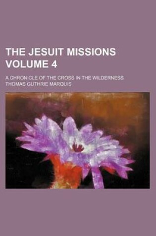 Cover of The Jesuit Missions; A Chronicle of the Cross in the Wilderness Volume 4