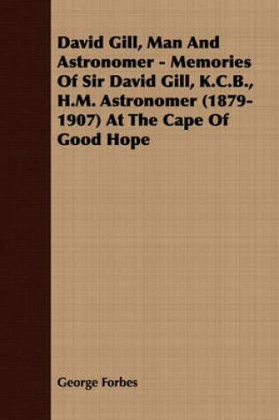 Cover of David Gill, Man And Astronomer - Memories Of Sir David Gill, K.C.B., H.M. Astronomer (1879-1907) At The Cape Of Good Hope